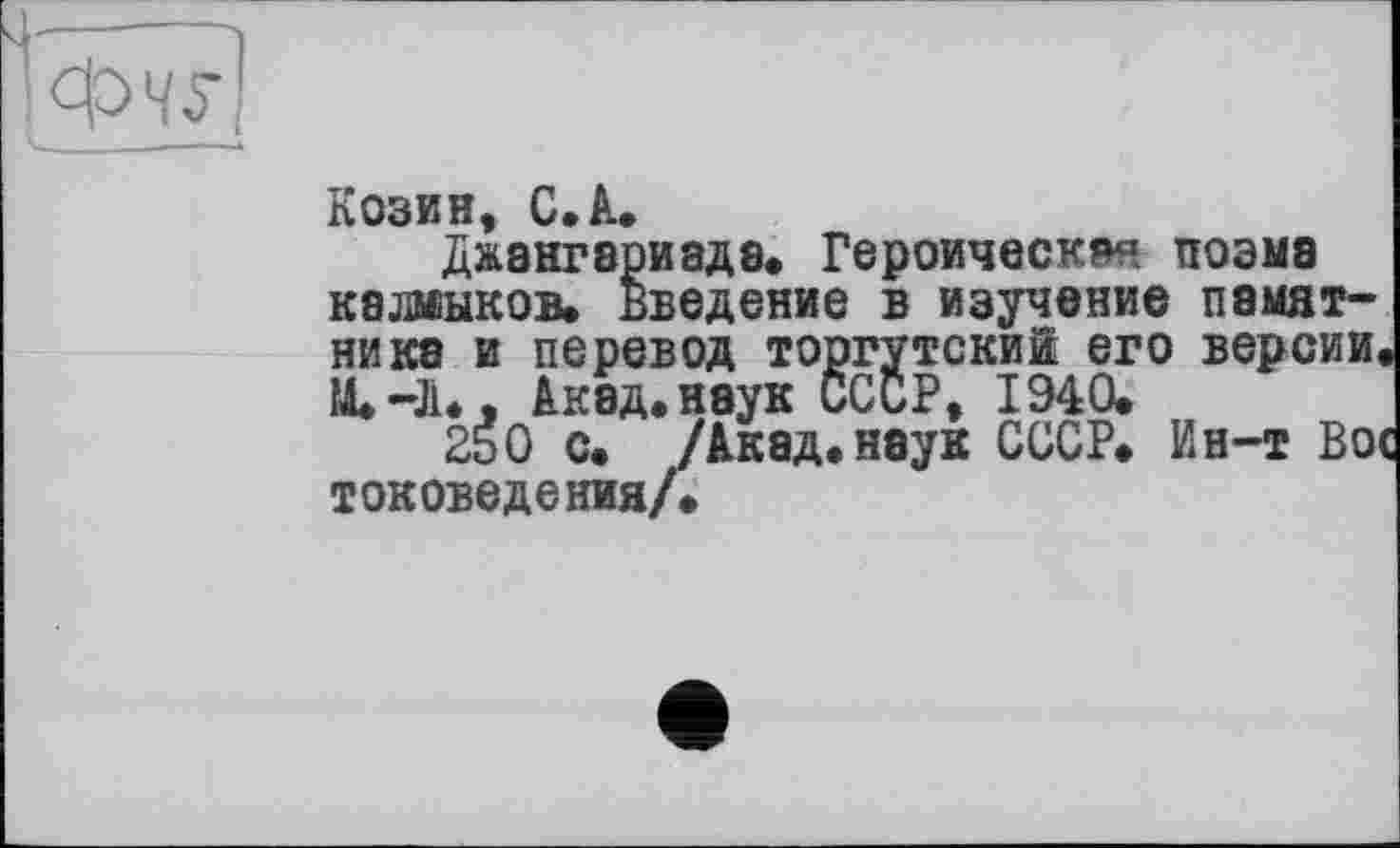 ﻿Козин, C.A,
Джэнгариаде. Героическая поэма калмыков, введение в изучение памятника и перевод торгутский его версии.
Акад, наук СССР, 1940.
250 с. /Акад, наук СССР. Ин-т Вос токоведенияА